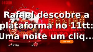 Rafael descobre a plataforma no 11tt: Uma noite, um clique, uma transformação 🎲